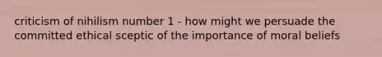 criticism of nihilism number 1 - how might we persuade the committed ethical sceptic of the importance of moral beliefs