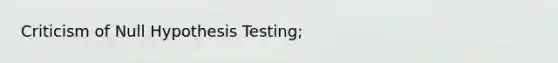 Criticism of Null Hypothesis Testing;