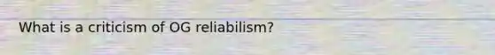 What is a criticism of OG reliabilism?