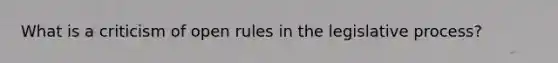 What is a criticism of open rules in the legislative process?