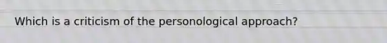 Which is a criticism of the personological approach?