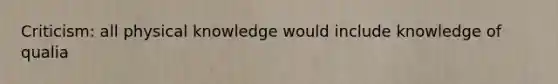 Criticism: all physical knowledge would include knowledge of qualia