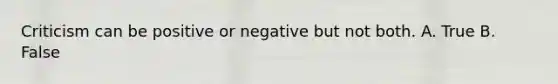 Criticism can be positive or negative but not both. A. True B. False