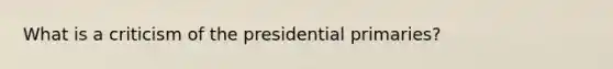 What is a criticism of the presidential primaries?