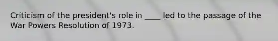 Criticism of the president's role in ____ led to the passage of the War Powers Resolution of 1973.