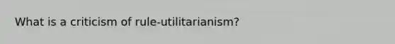 What is a criticism of rule-utilitarianism?