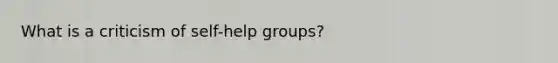 What is a criticism of self-help groups?