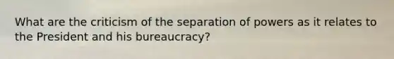 What are the criticism of the separation of powers as it relates to the President and his bureaucracy?