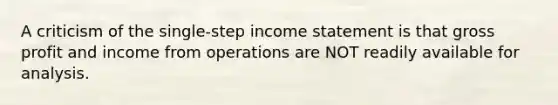 A criticism of the single-step income statement is that gross profit and income from operations are NOT readily available for analysis.