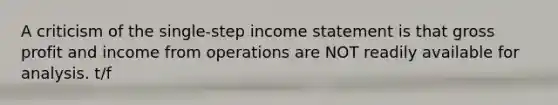 A criticism of the single-step income statement is that gross profit and income from operations are NOT readily available for analysis. t/f