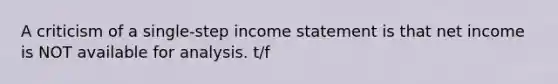 A criticism of a single-step income statement is that net income is NOT available for analysis. t/f