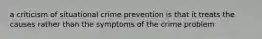 a criticism of situational crime prevention is that it treats the causes rather than the symptoms of the crime problem