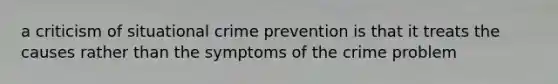 a criticism of situational crime prevention is that it treats the causes rather than the symptoms of the crime problem