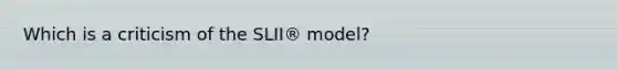 Which is a criticism of the SLII® model?