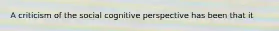 A criticism of the social cognitive perspective has been that it