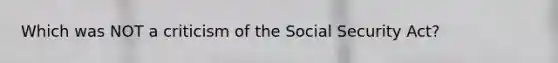 Which was NOT a criticism of the Social Security Act?