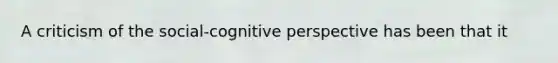 A criticism of the social-<a href='https://www.questionai.com/knowledge/k1KipFktG6-cognitive-perspective' class='anchor-knowledge'>cognitive perspective</a> has been that it