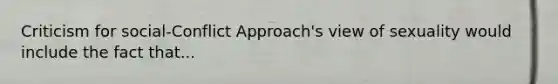 Criticism for social-Conflict Approach's view of sexuality would include the fact that...