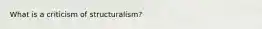 What is a criticism of structuralism?