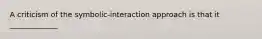 A criticism of the symbolic-interaction approach is that it _____________