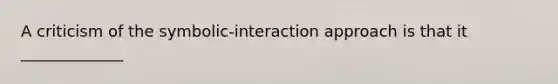 A criticism of the symbolic-interaction approach is that it _____________