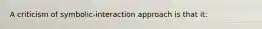 A criticism of symbolic-interaction approach is that it: