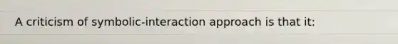 A criticism of symbolic-interaction approach is that it:
