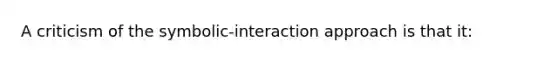 A criticism of the symbolic-interaction approach is that it: