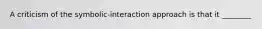 A criticism of the symbolic-interaction approach is that it ________