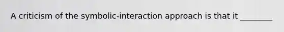 A criticism of the symbolic-interaction approach is that it ________