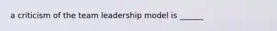 a criticism of the team leadership model is ______