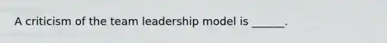 A criticism of the team leadership model is ______.