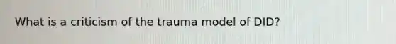 What is a criticism of the trauma model of DID?