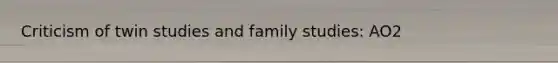 Criticism of twin studies and family studies: AO2