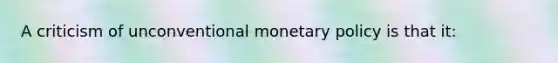 A criticism of unconventional monetary policy is that it: