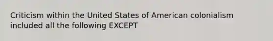 Criticism within the United States of American colonialism included all the following EXCEPT