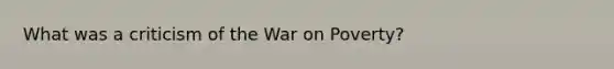 What was a criticism of the War on Poverty?