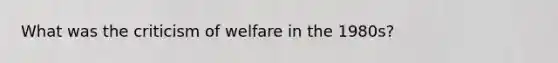 What was the criticism of welfare in the 1980s?