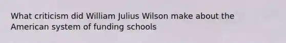 What criticism did William Julius Wilson make about the American system of funding schools