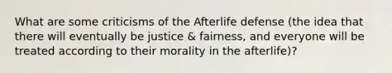 What are some criticisms of the Afterlife defense (the idea that there will eventually be justice & fairness, and everyone will be treated according to their morality in the afterlife)?