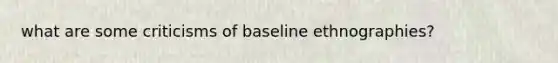 what are some criticisms of baseline ethnographies?