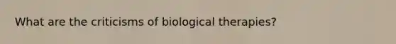 What are the criticisms of biological therapies?