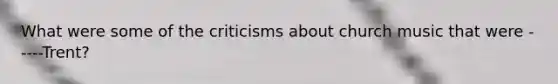 What were some of the criticisms about church music that were -----Trent?