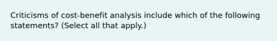 Criticisms of cost-benefit analysis include which of the following statements? (Select all that apply.)