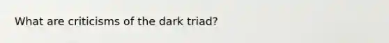 What are criticisms of the dark triad?