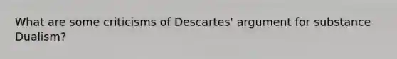 What are some criticisms of Descartes' argument for substance Dualism?