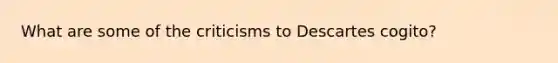 What are some of the criticisms to Descartes cogito?