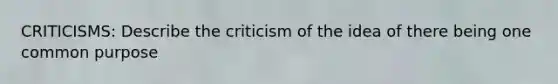 CRITICISMS: Describe the criticism of the idea of there being one common purpose