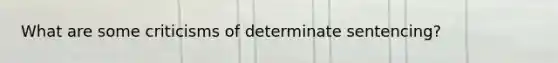 What are some criticisms of determinate sentencing?