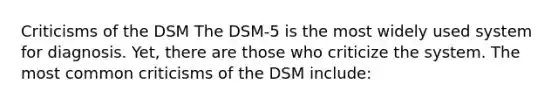 Criticisms of the DSM The DSM-5 is the most widely used system for diagnosis. Yet, there are those who criticize the system. The most common criticisms of the DSM include: